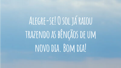 Alegre-se! O sol já raiou trazendo as bênçãos de um novo dia. Bom dia!