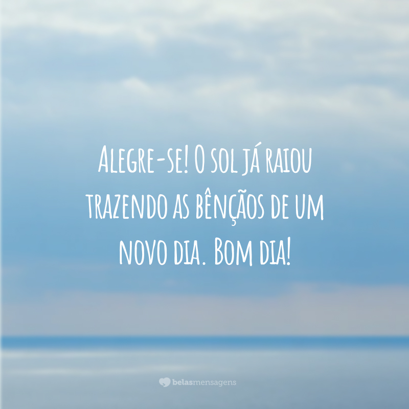 Alegre-se! O sol já raiou trazendo as bênçãos de um novo dia. Bom dia!