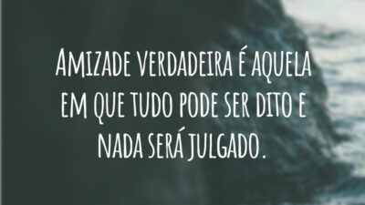 Amizade verdadeira é aquela em que tudo pode ser dito e nada será julgado.