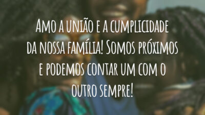 Amo a união e a cumplicidade da nossa família! Somos próximos e podemos contar um com o outro sempre!