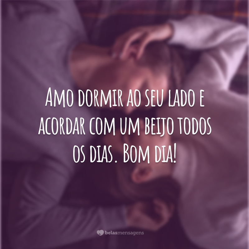 Amo dormir ao seu lado e acordar com um beijo todos os dias. Bom dia!