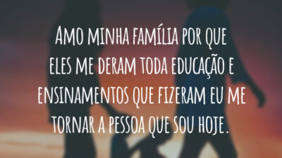 Amo minha família por que eles me deram toda educação e ensinamentos que fizeram eu me tornar a pessoa que sou hoje.