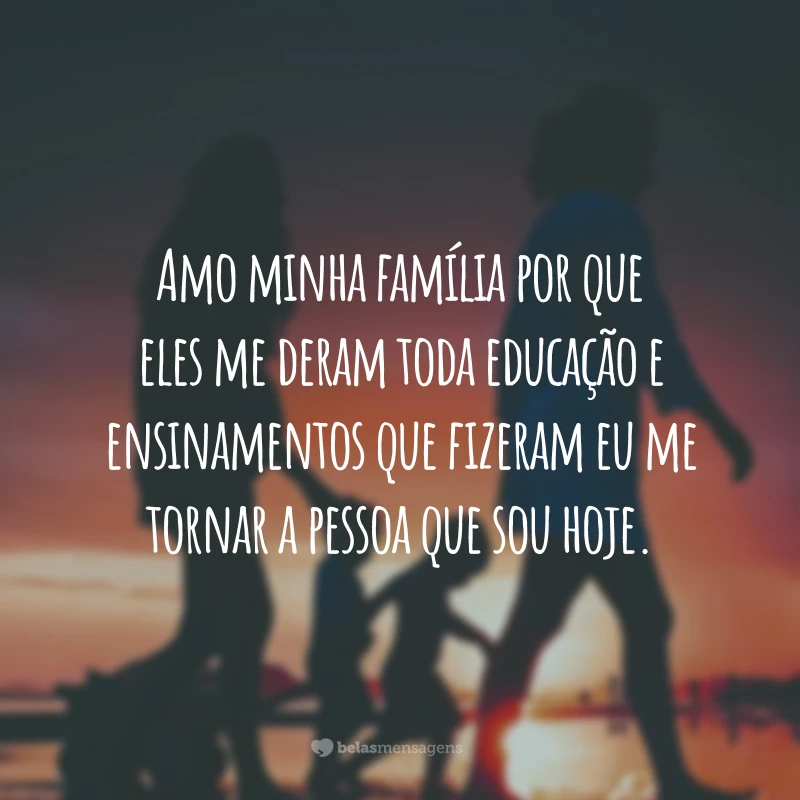 Amo minha família por que eles me deram toda educação e ensinamentos que fizeram eu me tornar a pessoa que sou hoje.