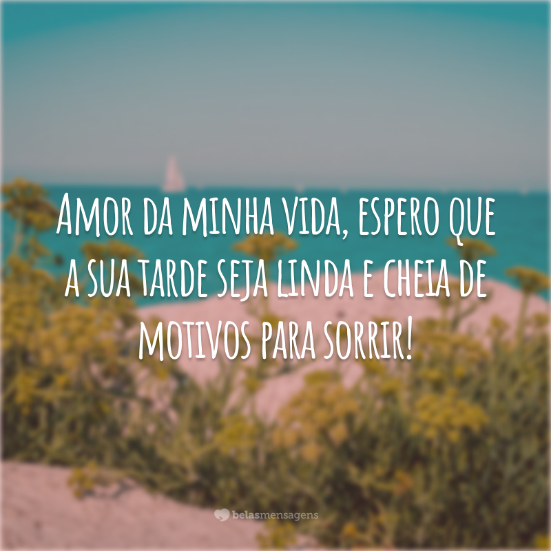 Amor da minha vida, espero que a sua tarde seja linda e cheia de motivos para sorrir!