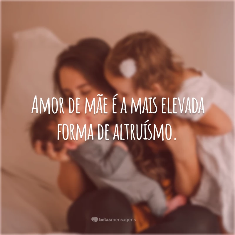 Amor de mãe é a mais elevada forma de altruísmo.