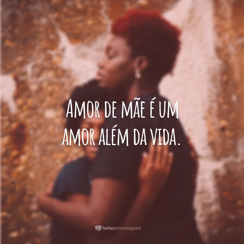 Amor de mãe é um amor além da vida.