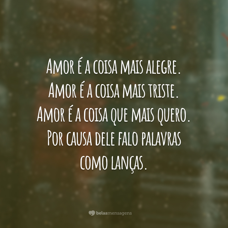 Amor é a coisa mais alegre. Amor é a coisa mais triste. Amor é a coisa que mais quero. Por causa dele falo palavras como lanças.