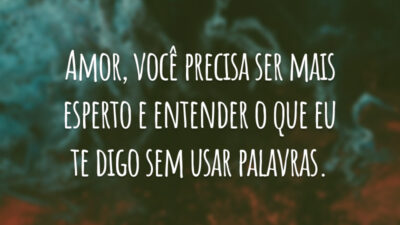Amor, você precisa ser mais esperto e entender o que eu te digo sem usar palavras.
