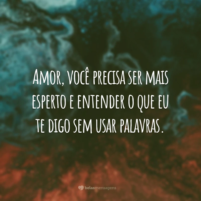 Amor, você precisa ser mais esperto e entender o que eu te digo sem usar palavras.