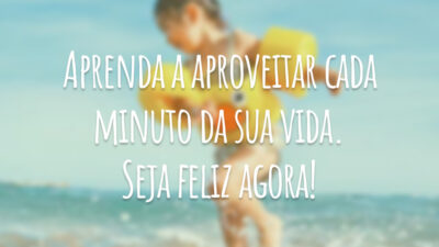 Aprenda a aproveitar cada minuto da sua vida. Seja feliz agora!