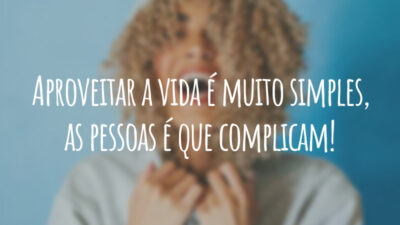 Aproveitar a vida é muito simples, as pessoas é que complicam!