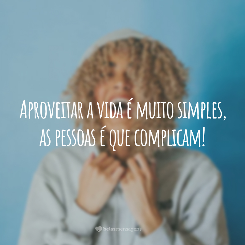 Aproveitar a vida é muito simples, as pessoas é que complicam!