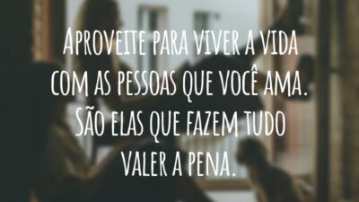 Aproveite para viver a vida com as pessoas que você ama. São elas que fazem tudo valer a pena.