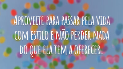 Aproveite para passar pela vida com estilo e não perder nada do que ela tem a oferecer.