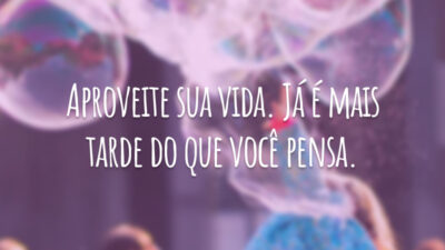 Aproveite sua vida. Já é mais tarde do que você pensa.