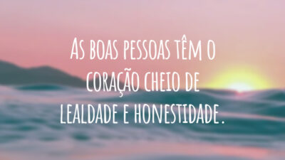 As boas pessoas têm o coração cheio de lealdade e honestidade.