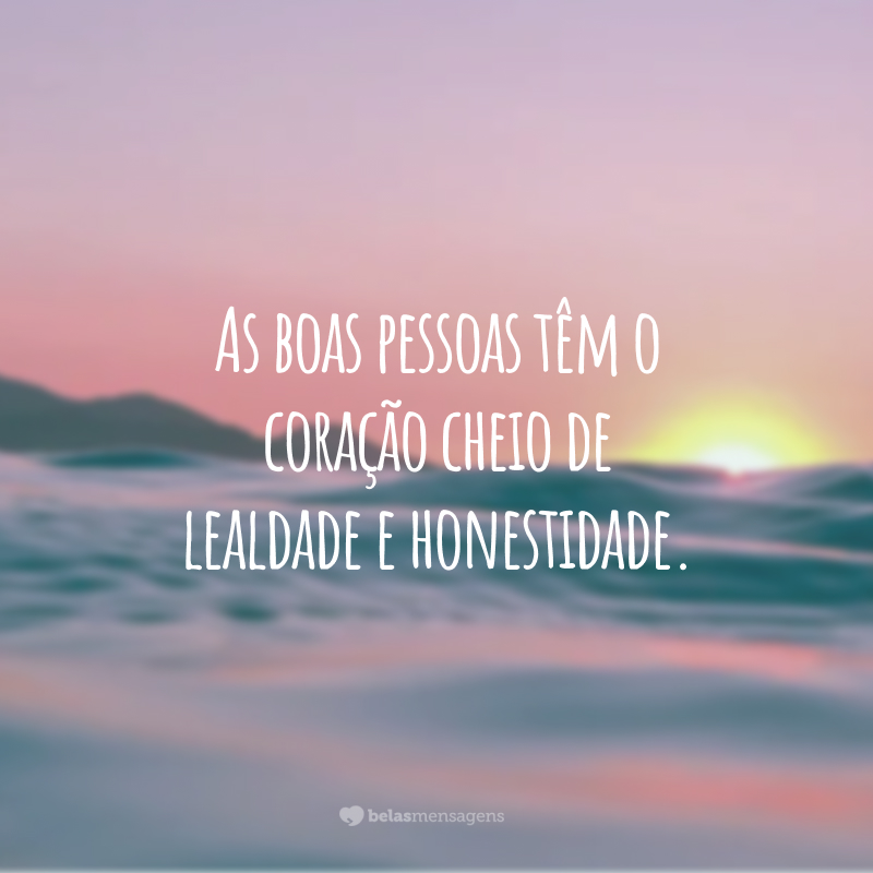 As boas pessoas têm o coração cheio de lealdade e honestidade.