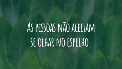 As pessoas não aceitam se olhar no espelho.
