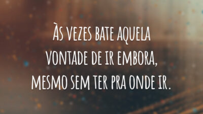 Às vezes bate aquela vontade de ir embora, mesmo sem ter pra onde ir.