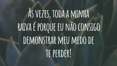 Às vezes, toda a minha raiva é porque eu não consigo demonstrar meu medo de te perder!
