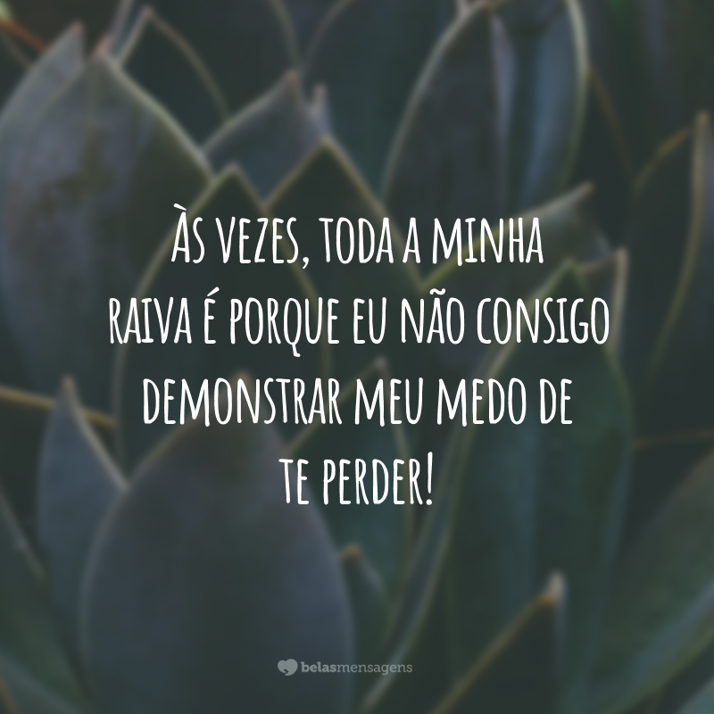 Às vezes, toda a minha raiva é porque eu não consigo demonstrar meu medo de te perder!