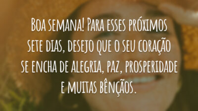 Boa semana! Para esses próximos sete dias, desejo que o seu coração se encha de alegria, paz , prosperidade e muitas bênçãos.