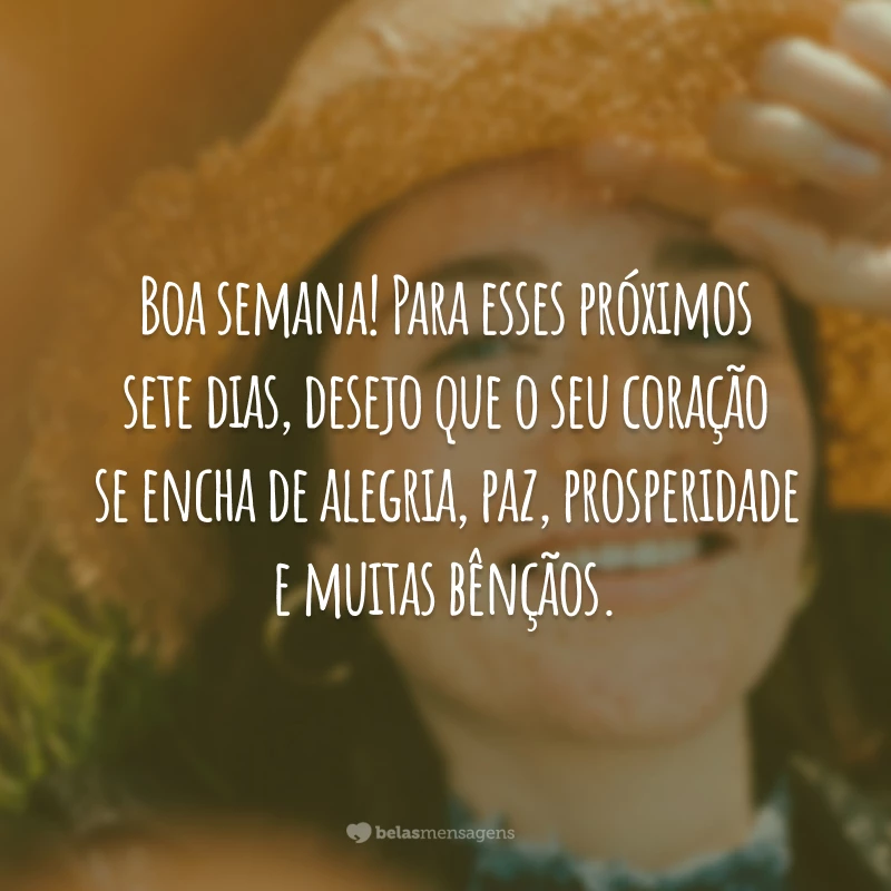 Boa semana! Para esses próximos sete dias, desejo que o seu coração se encha de alegria, paz , prosperidade e muitas bênçãos.