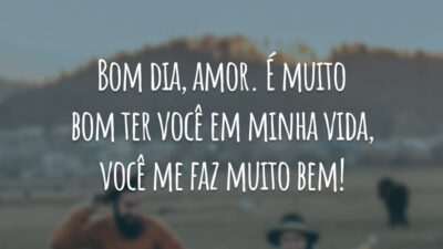 Bom dia, amor. É muito bom ter você em minha vida, você me faz muito bem!