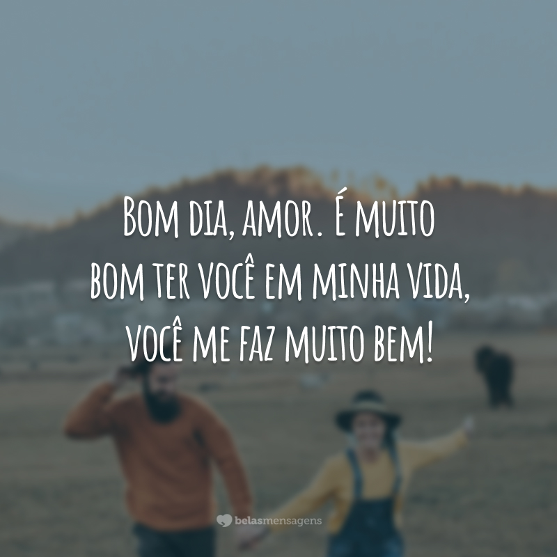 Bom dia, amor. É muito bom ter você em minha vida, você me faz muito bem!