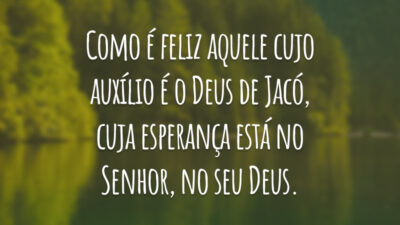 Como é feliz aquele cujo auxílio é o Deus de Jacó, cuja esperança está no Senhor, no seu Deus.