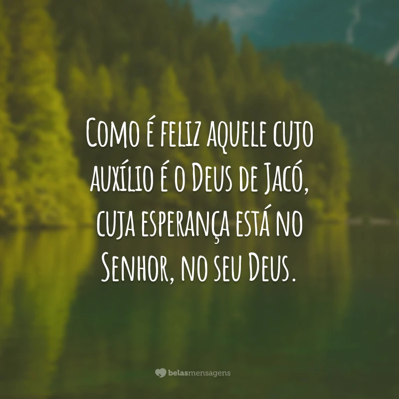 Como é feliz aquele cujo auxílio é o Deus de Jacó, cuja esperança está no Senhor, no seu Deus.