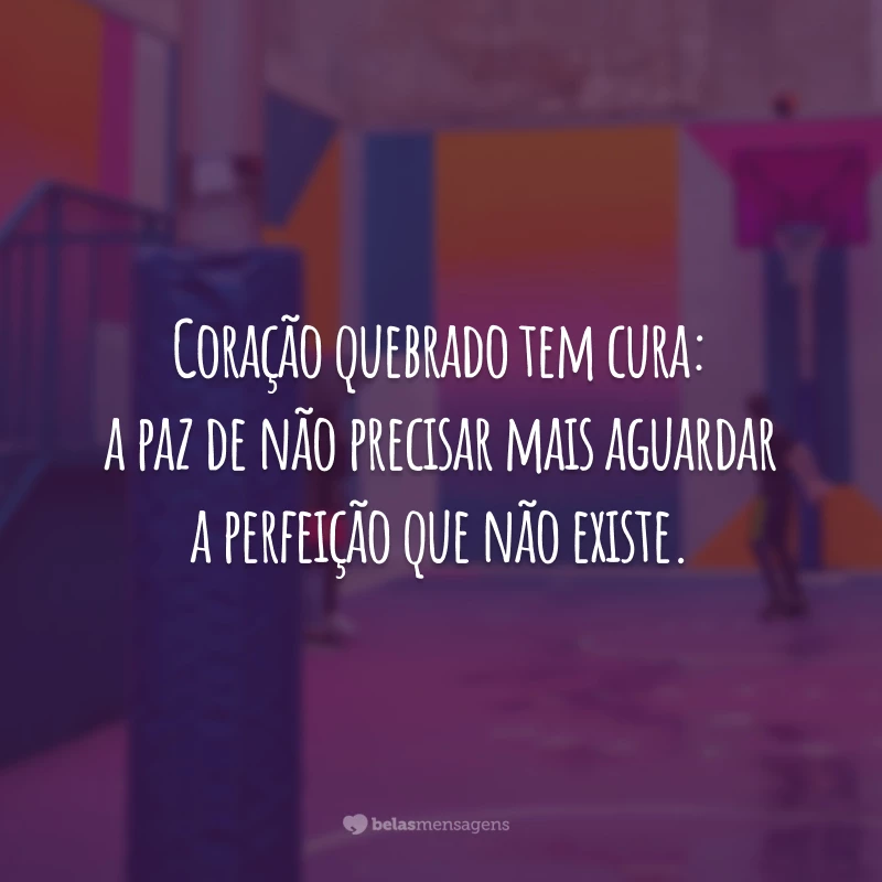 Coração quebrado tem cura: a paz de não precisar mais aguardar a perfeição que não existe.