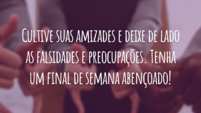 Cultive suas amizades e deixe de lado as falsidades e preocupações. Tenha um final de semana abençoado!