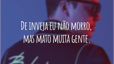 De inveja eu não morro, mas mato muita gente.