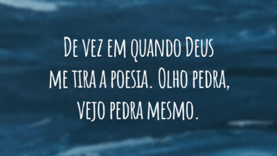 De vez em quando Deus me tira a poesia. Olho pedra, vejo pedra mesmo.