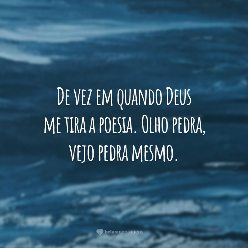 De vez em quando Deus me tira a poesia. Olho pedra, vejo pedra mesmo.