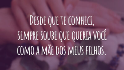 Desde que te conheci, sempre soube que queria você como a mãe dos meus filhos.