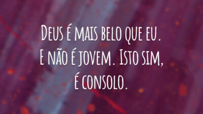 Deus é mais belo que eu. E não é jovem. Isto sim, é consolo.