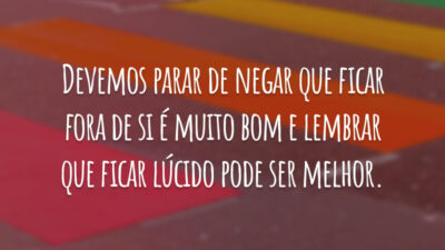 Devemos parar de negar que ficar fora de si é muito bom e lembrar que ficar lúcido pode ser melhor.
