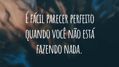 É fácil parecer perfeito quando você não está fazendo nada.