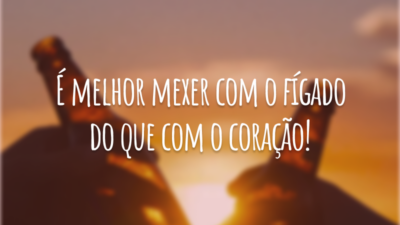 É melhor mexer com o fígado do que com o coração!