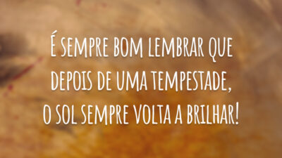 É sempre bom lembrar que depois de uma tempestade, o sol sempre volta a brilhar!