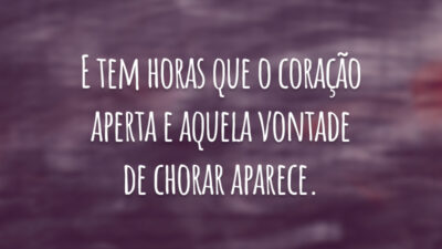 E tem horas que o coração aperta e aquela vontade de chorar aparece.