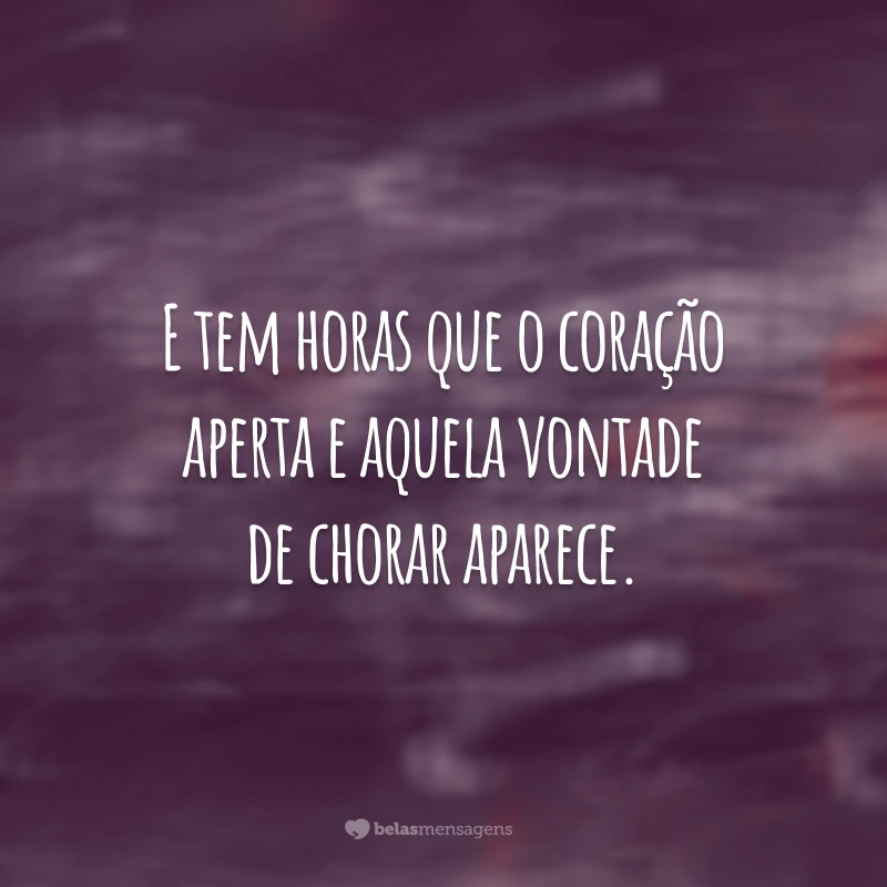 E tem horas que o coração aperta e aquela vontade de chorar aparece.