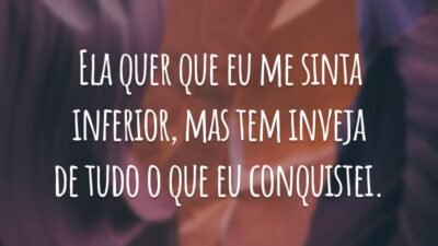 Ela quer que eu me sinta inferior, mas tem inveja de tudo o que eu conquistei.