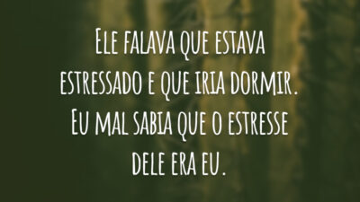 Ele falava que estava estressado e que iria dormir. Eu mal sabia que o estresse dele era eu.