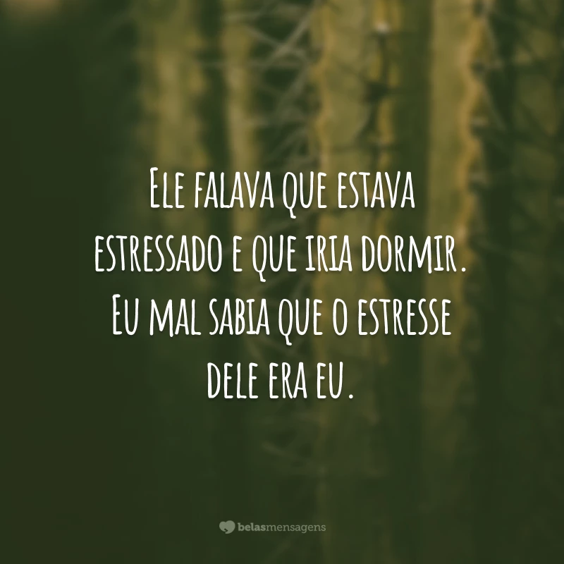 Ele falava que estava estressado e que iria dormir. Eu mal sabia que o estresse dele era eu.