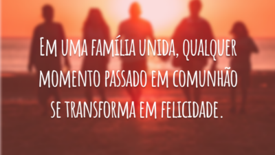 Em uma família unida, qualquer momento passado em comunhão se transforma em felicidade.