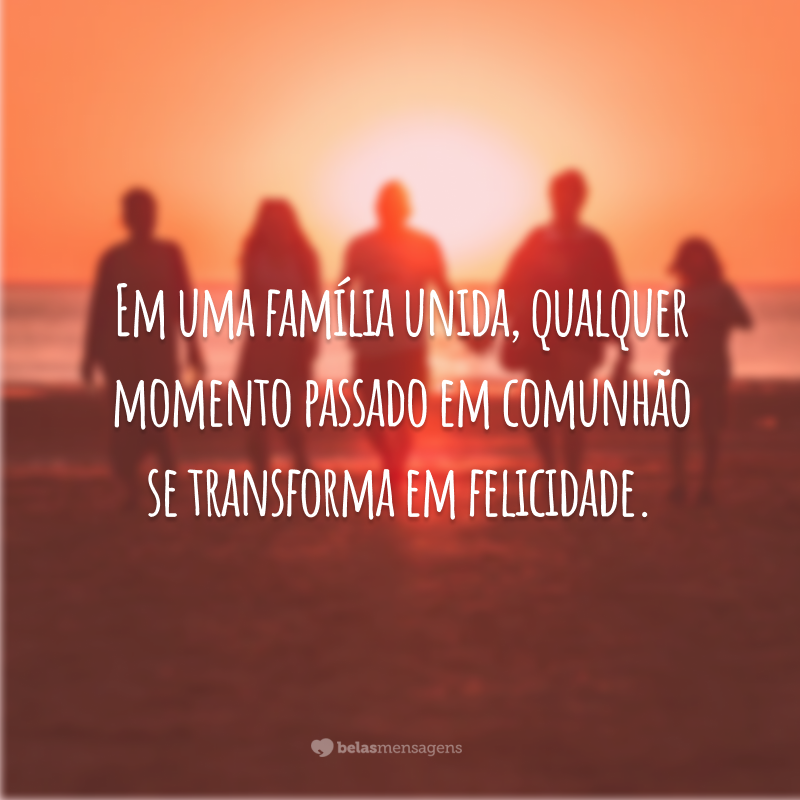 Em uma família unida, qualquer momento passado em comunhão se transforma em felicidade.