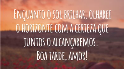 Enquanto o sol brilhar, olharei o horizonte com a certeza que juntos o alcançaremos. Boa tarde, amor!